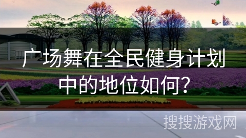 广场舞在全民健身计划中的地位如何？