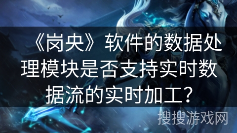 《岗央》软件的数据处理模块是否支持实时数据流的实时加工？