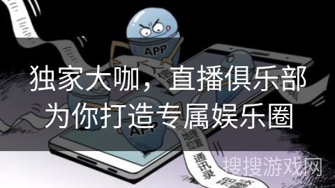 独家大咖，直播俱乐部为你打造专属娱乐圈