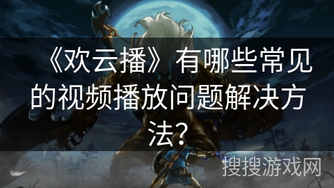 《欢云播》有哪些常见的视频播放问题解决方法？