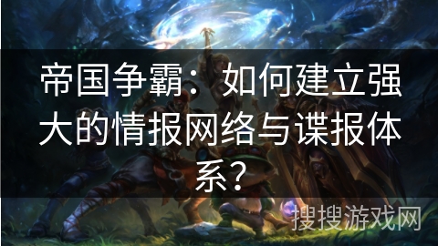 帝国争霸：如何建立强大的情报网络与谍报体系？