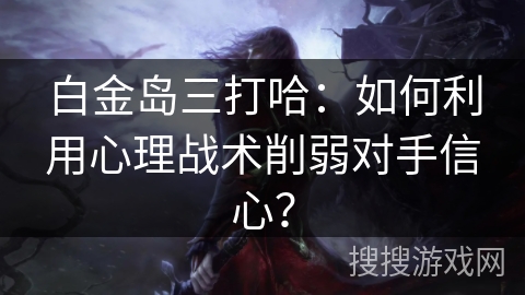 白金岛三打哈:如何利用心理战术削弱对手信心? 白金岛三打哈:如何利用心理战术削弱对手信心?