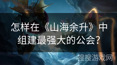怎样在《山海余升》中组建最强大的公会？