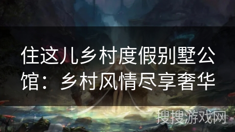 住这儿乡村度假别墅公馆:乡村风情尽享奢华 住这儿乡村度假别墅公馆:乡村风情尽享奢华