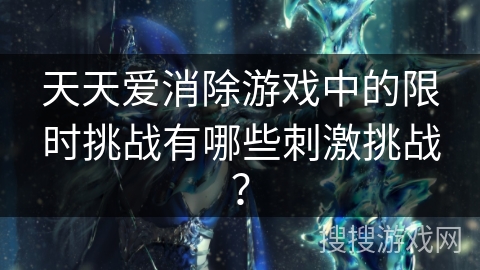 天天爱消除游戏中的限时挑战有哪些刺激挑战？