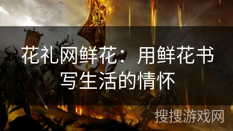 花礼网鲜花:用鲜花书写生活的情怀 花礼网鲜花:用鲜花书写生活的情怀