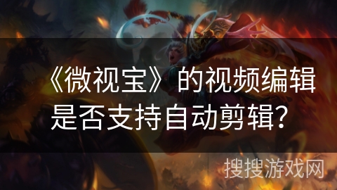 《微视宝》的视频编辑是否支持自动剪辑? 《微视宝》的视频编辑是否支持自动剪辑?