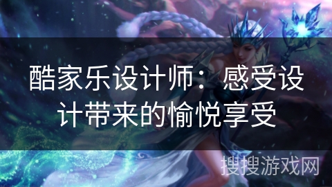 酷家乐设计师:感受设计带来的愉悦享受 酷家乐设计师:感受设计带来的愉悦享受