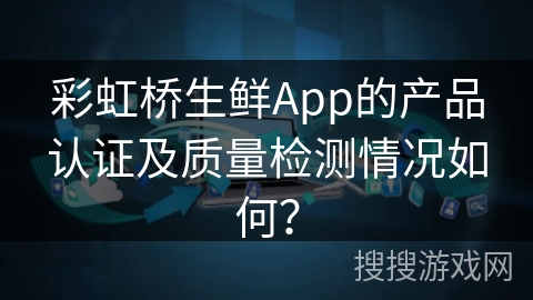 彩虹桥生鲜App的产品认证及质量检测情况如何? 彩虹桥生鲜App的产品认证及质量检测情况如何?