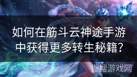 如何在筋斗云神途手游中获得更多转生秘籍？
