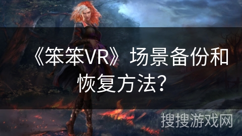 《笨笨VR》场景备份和恢复方法? 《笨笨VR》场景备份和恢复方法?