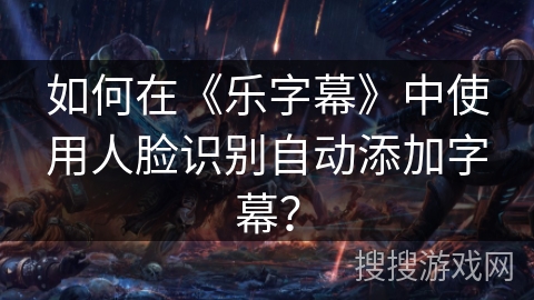 如何在《乐字幕》中使用人脸识别自动添加字幕？