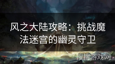 风之大陆攻略：挑战魔法迷宫的幽灵守卫