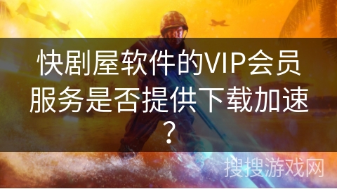 快剧屋软件的VIP会员服务是否提供下载加速？