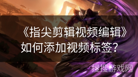 《指尖剪辑视频编辑》如何添加视频标签？