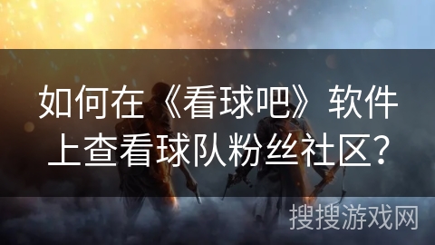 如何在《看球吧》软件上查看球队粉丝社区? 如何在《看球吧》软件上查看球队粉丝社区?