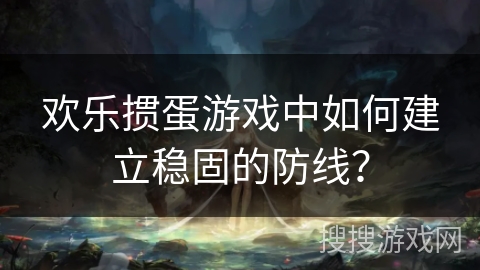 欢乐掼蛋游戏中如何建立稳固的防线? 欢乐掼蛋游戏中如何建立稳固的防线?