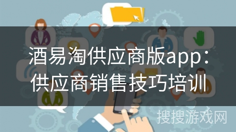 酒易淘供应商版app：供应商销售技巧培训