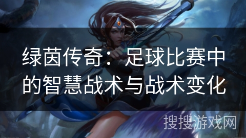 绿茵传奇:足球比赛中的智慧战术与战术变化 绿茵传奇:足球比赛中的智慧战术与战术变化