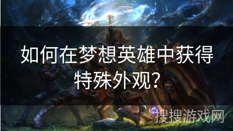 如何在梦想英雄中获得特殊外观？