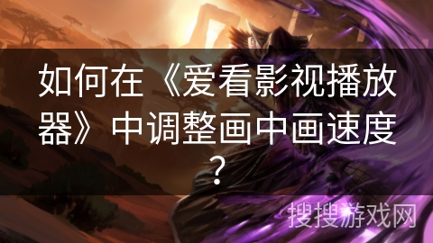 如何在《爱看影视播放器》中调整画中画速度？