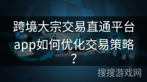跨境大宗交易直通平台app如何优化交易策略？