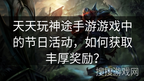 天天玩神途手游游戏中的节日活动，如何获取丰厚奖励？