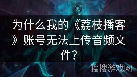 为什么我的《荔枝播客》账号无法上传音频文件？