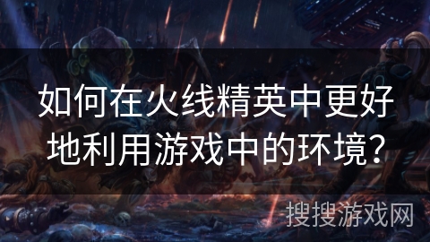 如何在火线精英中更好地利用游戏中的环境？