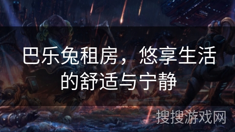 巴乐兔租房,悠享生活的舒适与宁静 巴乐兔租房,悠享生活的舒适与宁静