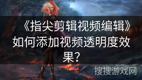 《指尖剪辑视频编辑》如何添加视频透明度效果？