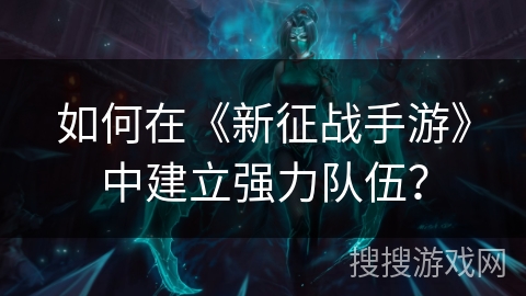 如何在《新征战手游》中建立强力队伍？