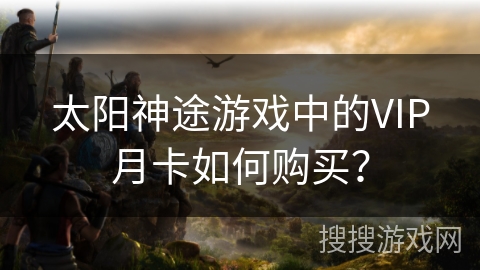 太阳神途游戏中的VIP月卡如何购买？