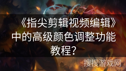 《指尖剪辑视频编辑》中的高级颜色调整功能教程？