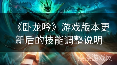 《卧龙吟》游戏版本更新后的技能调整说明 《卧龙吟》游戏版本更新后的技能调整说明