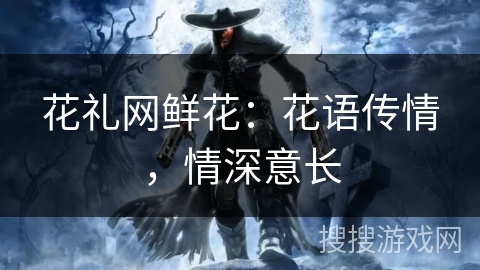 花礼网鲜花：花语传情，情深意长