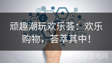 顽趣潮玩欢乐荟：欢乐购物，荟萃其中！