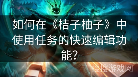 如何在《桔子柚子》中使用任务的快速编辑功能？