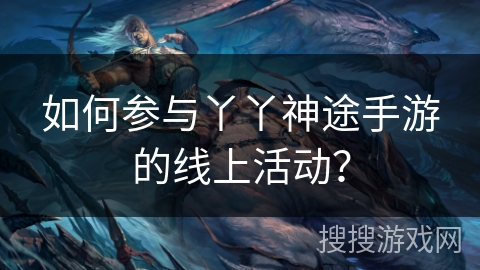 如何参与丫丫神途手游的线上活动？