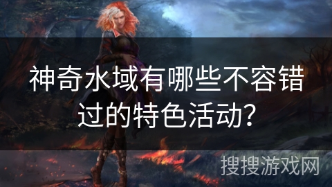 神奇水域有哪些不容错过的特色活动？