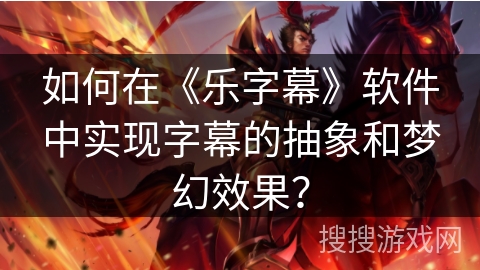 如何在《乐字幕》软件中实现字幕的抽象和梦幻效果？