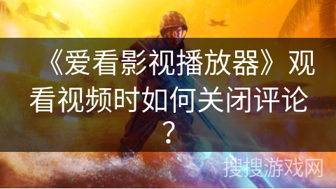 《爱看影视播放器》观看视频时如何关闭评论? 《爱看影视播放器》观看视频时如何关闭评论?