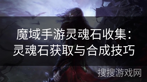 魔域手游灵魂石收集：灵魂石获取与合成技巧