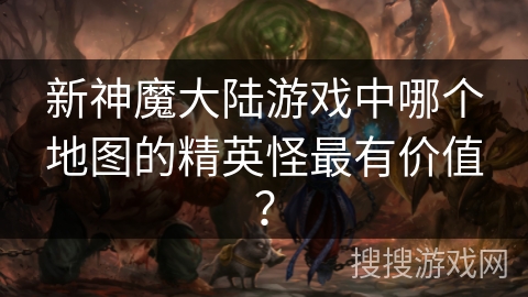 新神魔大陆游戏中哪个地图的精英怪最有价值？