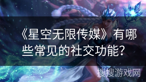 《星空无限传媒》有哪些常见的社交功能？