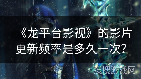 《龙平台影视》的影片更新频率是多久一次？