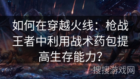如何在穿越火线:枪战王者中利用战术药包提高生存能力? 如何在穿越火线:枪战王者中利用战术药包提高生存能力?