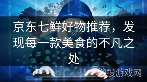 京东七鲜好物推荐，发现每一款美食的不凡之处