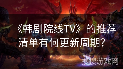 《韩剧院线TV》的推荐清单有何更新周期？