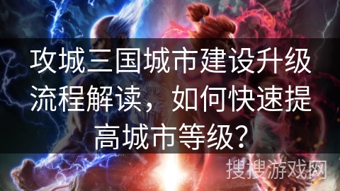 攻城三国城市建设升级流程解读,如何快速提高城市等级? 攻城三国城市建设升级流程解读,如何快速提高城市等级?